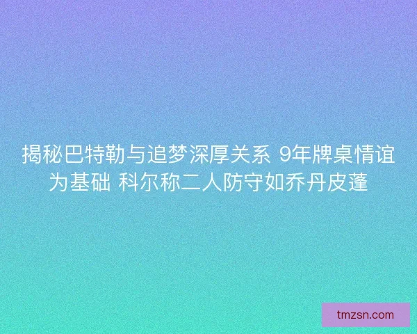 揭秘巴特勒与追梦深厚关系 9年牌桌情谊为基础 科尔称二人防守如乔丹皮蓬