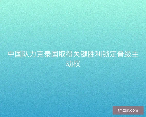 中国队力克泰国取得关键胜利锁定晋级主动权