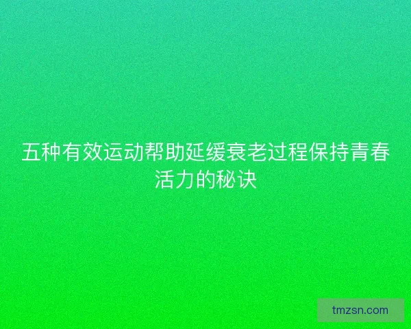 五种有效运动帮助延缓衰老过程保持青春活力的秘诀