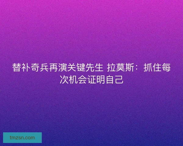 替补奇兵再演关键先生 拉莫斯：抓住每次机会证明自己
