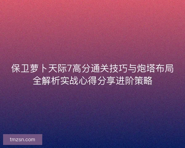 保卫萝卜天际7高分通关技巧与炮塔布局全解析实战心得分享进阶策略
